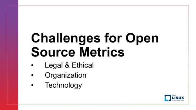 Challenges for Open
Source Metrics
• Legal & Ethical
• Organization
• Technology

