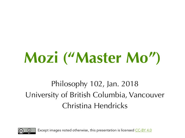 Mozi (“Master Mo”)
Philosophy 102, Jan. 2018
University of British Columbia, Vancouver
Christina Hendricks
Except images noted otherwise, this presentation is licensed CC-BY 4.0
