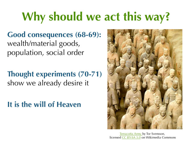 Why should we act this way?
Good consequences (68-69):
wealth/material goods,
population, social order
Thought experiments (70-71)
show we already desire it
It is the will of Heaven
Terracotta Army by Tor Svensson,
licensed CC BY-SA 3.0 on Wikimedia Commons
