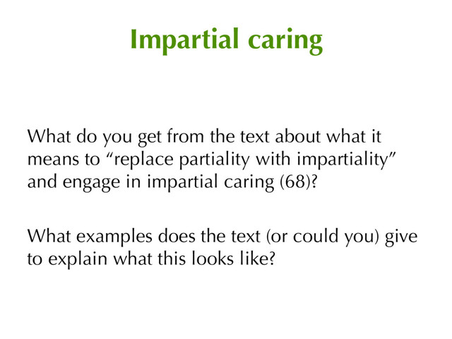 Impartial caring
What do you get from the text about what it
means to “replace partiality with impartiality”
and engage in impartial caring (68)?
What examples does the text (or could you) give
to explain what this looks like?
