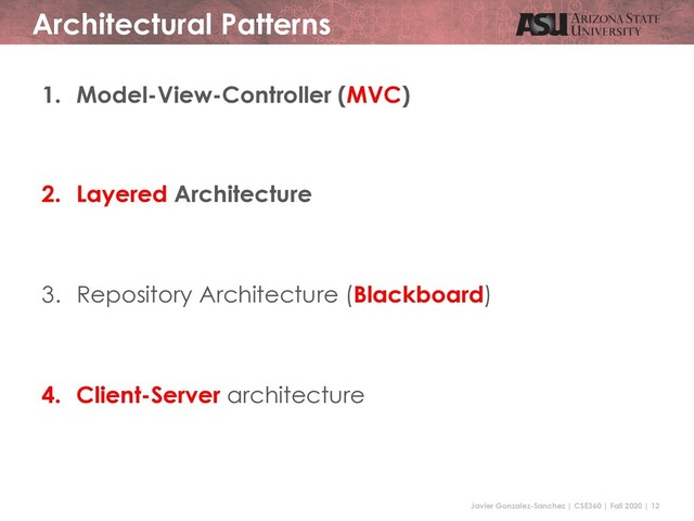 Javier Gonzalez-Sanchez | CSE360 | Fall 2020 | 12
Architectural Patterns
1. Model-View-Controller (MVC)
2. Layered Architecture
3. Repository Architecture (Blackboard)
4. Client-Server architecture
