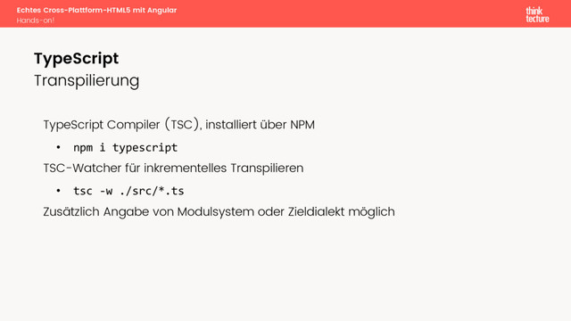 Echtes Cross-Plattform-HTML5 mit Angular
Hands-on!
Transpilierung
TypeScript Compiler (TSC), installiert über NPM
• npm i typescript
TSC-Watcher für inkrementelles Transpilieren
• tsc -w ./src/*.ts
Zusätzlich Angabe von Modulsystem oder Zieldialekt möglich
TypeScript
