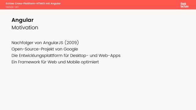 Echtes Cross-Plattform-HTML5 mit Angular
Hands-on!
Motivation
Nachfolger von AngularJS (2009)
Open-Source-Projekt von Google
Die Entwicklungsplattform für Desktop- und Web-Apps
Ein Framework für Web und Mobile optimiert
Angular
