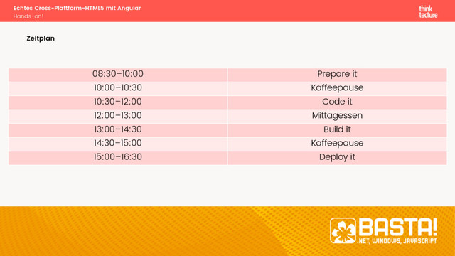 08:30–10:00 Prepare it
10:00–10:30 Kaffeepause
10:30–12:00 Code it
12:00–13:00 Mittagessen
13:00–14:30 Build it
14:30–15:00 Kaffeepause
15:00–16:30 Deploy it
Echtes Cross-Plattform-HTML5 mit Angular
Hands-on!
Zeitplan
