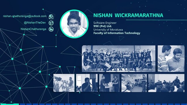 NISHAN WICKRAMARATHNA
Software Engineer
99X (Pvt) Ltd.
University of Moratuwa
Faculty of Information Technology
nishan.chathuranga@outlook.com
@NishanTheDev
NishanChathuranga
