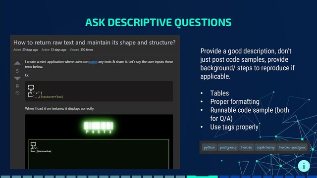ASK DESCRIPTIVE QUESTIONS
Provide a good description, don’t
just post code samples, provide
background/ steps to reproduce if
applicable.
• Tables
• Proper formatting
• Runnable code sample (both
for Q/A)
• Use tags properly
