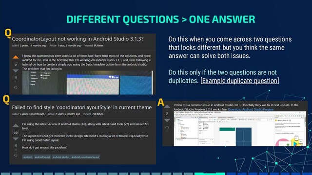 DIFFERENT QUESTIONS > ONE ANSWER
Do this when you come across two questions
that looks different but you think the same
answer can solve both issues.
Do this only if the two questions are not
duplicates. [Example duplicate question]
Q
Q A
