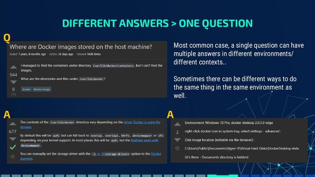 DIFFERENT ANSWERS > ONE QUESTION
Q
A A
Most common case, a single question can have
multiple answers in different environments/
different contexts..
Sometimes there can be different ways to do
the same thing in the same environment as
well.
