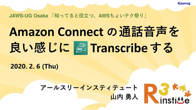 #jawsug
Amazon Connect の通話音声を
良い感じに
JAWS-UG Osaka 「知ってると役立つ、AWSちょいテク祭り」
アールスリーインスティテュート
山内 勇人
2020. 2. 6 (Thu)
Transcribeする
