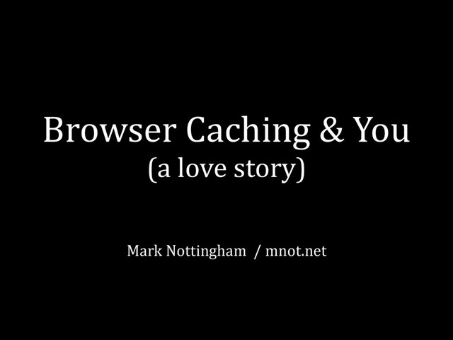 Browser Caching & You
(a love story)
Mark Nottingham / mnot.net
