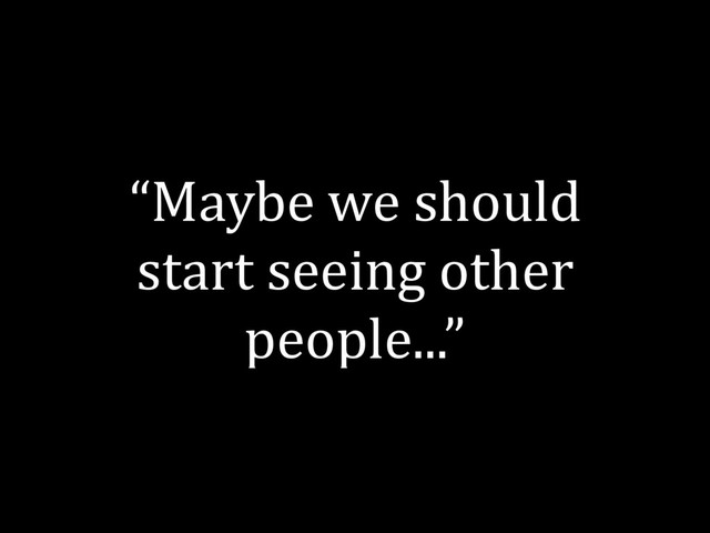“Maybe we should
start seeing other
people...”
