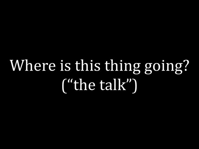 Where is this thing going?
(“the talk”)
