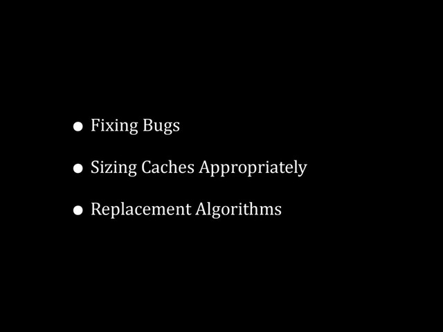 • Fixing Bugs
• Sizing Caches Appropriately
• Replacement Algorithms
