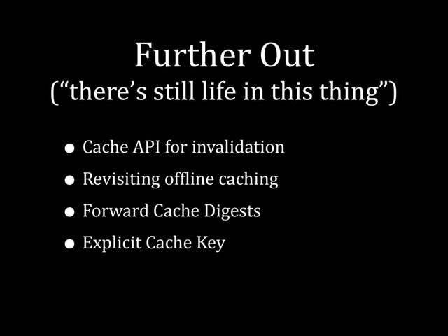 Further Out
(“there’s still life in this thing”)
• Cache API for invalidation
• Revisiting of^line caching
• Forward Cache Digests
• Explicit Cache Key
