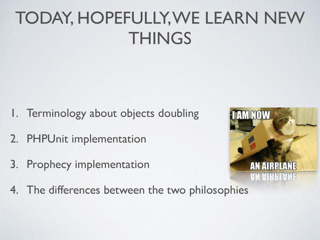 TODAY, HOPEFULLY, WE LEARN NEW
THINGS
1. Terminology about objects doubling	

2. PHPUnit implementation	

3. Prophecy implementation	

4. The differences between the two philosophies
