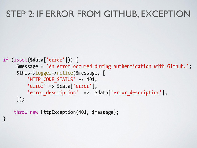 STEP 2: IF ERROR FROM GITHUB, EXCEPTION
if (isset($data['error'])) {
$message = 'An error occured during authentication with Github.';
$this->logger->notice($message, [
'HTTP_CODE_STATUS' => 401,
‘error' => $data['error'],
'error_description' => $data['error_description'],
]);
!
throw new HttpException(401, $message);
}
