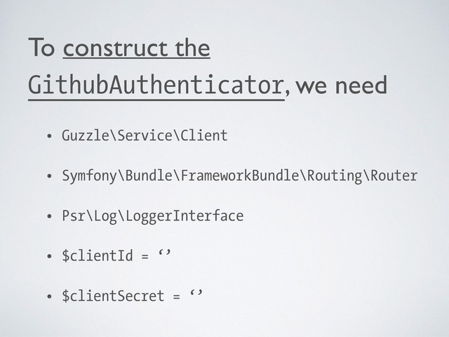 To construct the
GithubAuthenticator, we need	

• Guzzle\Service\Client
• Symfony\Bundle\FrameworkBundle\Routing\Router
• Psr\Log\LoggerInterface
• $clientId = ‘’
• $clientSecret = ‘’
