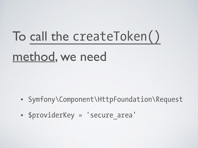 To call the createToken()
method, we need	

!
• Symfony\Component\HttpFoundation\Request
• $providerKey = 'secure_area'
