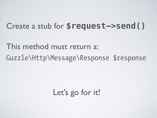 Create a stub for $request->send()	

This method must return a: 	

Guzzle\Http\Message\Response $response
!
Let’s go for it!
