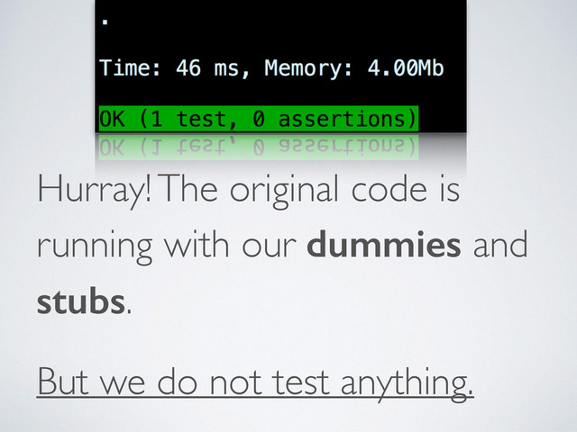 Hurray! The original code is
running with our dummies and
stubs.	

But we do not test anything.
