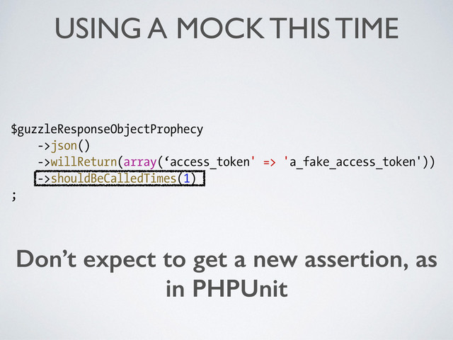 USING A MOCK THIS TIME
!
$guzzleResponseObjectProphecy
->json()
->willReturn(array(‘access_token' => 'a_fake_access_token'))
->shouldBeCalledTimes(1)
;
Don’t expect to get a new assertion, as
in PHPUnit
