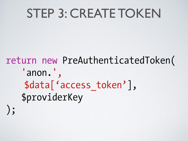 STEP 3: CREATE TOKEN
return new PreAuthenticatedToken(
'anon.',
$data[‘access_token’],
$providerKey
);
