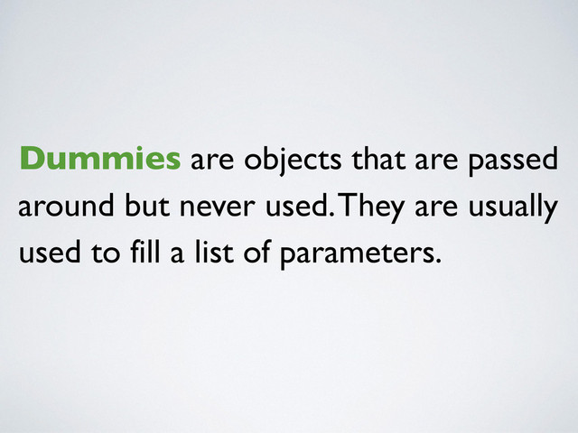 Dummies are objects that are passed
around but never used. They are usually
used to fill a list of parameters.
