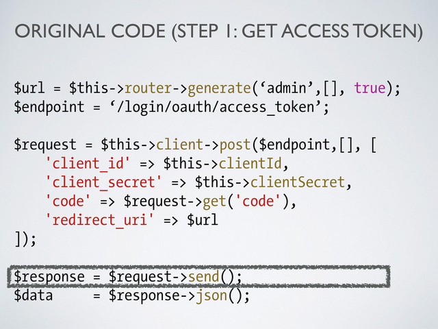ORIGINAL CODE (STEP 1: GET ACCESS TOKEN)
$url = $this->router->generate(‘admin’,[], true);
$endpoint = ‘/login/oauth/access_token’;
!
$request = $this->client->post($endpoint,[], [
'client_id' => $this->clientId,
'client_secret' => $this->clientSecret,
'code' => $request->get('code'),
'redirect_uri' => $url
]);
!
$response = $request->send();
$data = $response->json();
