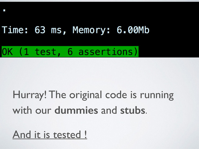 Hurray! The original code is running
with our dummies and stubs.	

And it is tested !
