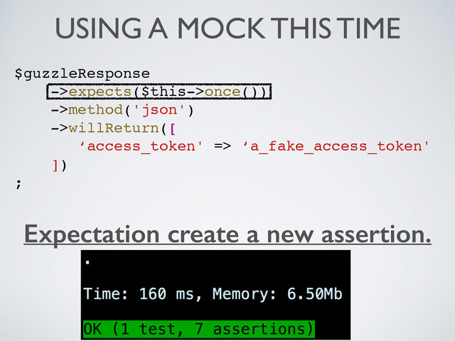USING A MOCK THIS TIME
$guzzleResponse!
->expects($this->once())!
->method('json')!
->willReturn([!
‘access_token' => ‘a_fake_access_token'!
])!
;
Expectation create a new assertion.

