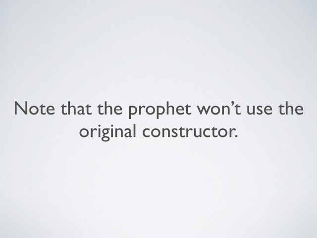 Note that the prophet won’t use the
original constructor.
