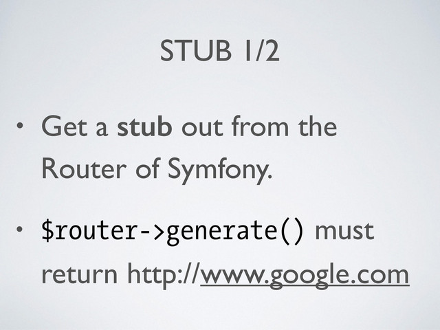 STUB 1/2
• Get a stub out from the
Router of Symfony.	

• $router->generate() must
return http://www.google.com

