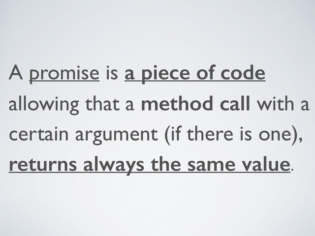 A promise is a piece of code
allowing that a method call with a
certain argument (if there is one),
returns always the same value.
