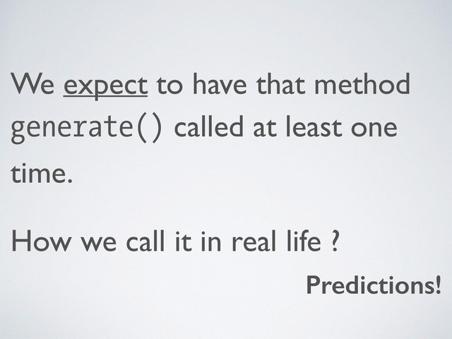 We expect to have that method
generate() called at least one
time.	

How we call it in real life ?
Predictions!

