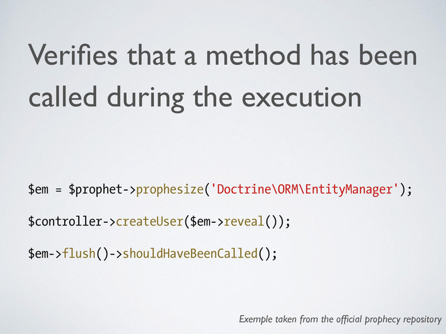 Veriﬁes that a method has been
called during the execution	

!
$em = $prophet->prophesize('Doctrine\ORM\EntityManager');
!
$controller->createUser($em->reveal());
!
$em->flush()->shouldHaveBeenCalled();
Exemple taken from the ofﬁcial prophecy repository
