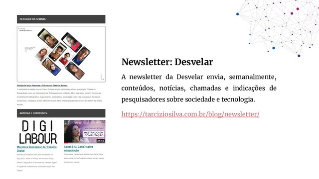 Newsletter: Desvelar
A newsletter da Desvelar envia, semanalmente,
conteúdos, notícias, chamadas e indicações de
pesquisadores sobre sociedade e tecnologia.
https://tarciziosilva.com.br/blog/newsletter/
