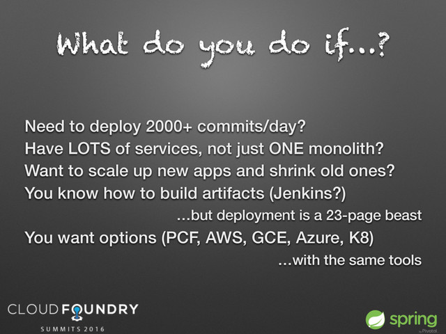 What do you do if…?
Need to deploy 2000+ commits/day?
Have LOTS of services, not just ONE monolith?
Want to scale up new apps and shrink old ones?
You know how to build artifacts (Jenkins?)
…but deployment is a 23-page beast
You want options (PCF, AWS, GCE, Azure, K8)
…with the same tools

