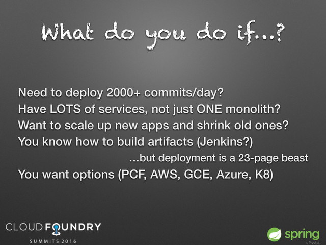 What do you do if…?
Need to deploy 2000+ commits/day?
Have LOTS of services, not just ONE monolith?
Want to scale up new apps and shrink old ones?
You know how to build artifacts (Jenkins?)
…but deployment is a 23-page beast
You want options (PCF, AWS, GCE, Azure, K8)
