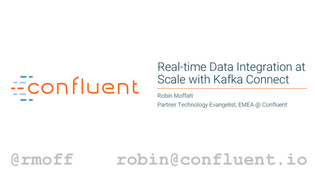 1
Real-time Data Integration at
Scale with Kafka Connect
Robin Moffatt
Partner Technology Evangelist, EMEA @ Confluent
@rmoff robin@confluent.io
