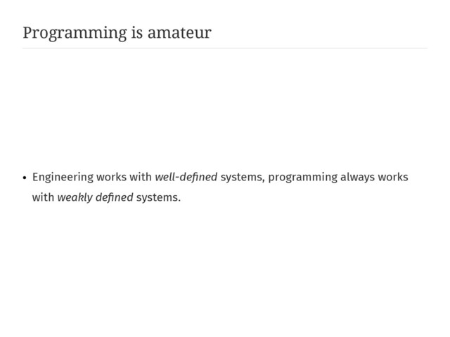 Programming is amateur
●
Engineering works with well-defined systems, programming always works
with weakly defined systems.
