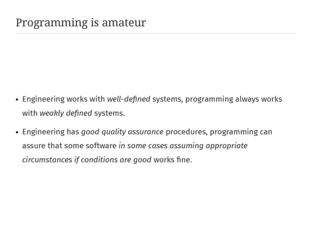 Programming is amateur
●
Engineering works with well-defined systems, programming always works
with weakly defined systems.
●
Engineering has good quality assurance procedures, programming can
assure that some software in some cases assuming appropriate
circumstances if conditions are good works fine.
