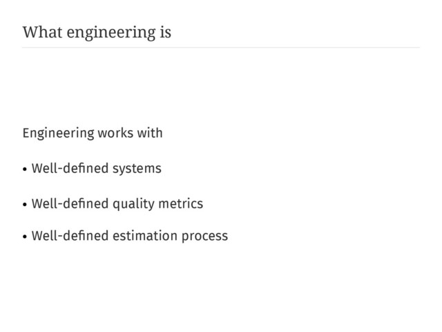 What engineering is
Engineering works with
●
Well-defined systems
●
Well-defined quality metrics
●
Well-defined estimation process
