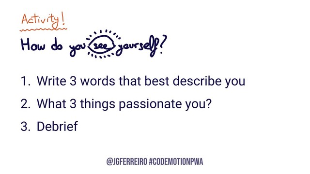 @JGFERREIRO
@JGFERREIRO #CODEMOTIONPWA
1. Write 3 words that best describe you
2. What 3 things passionate you?
3. Debrief
