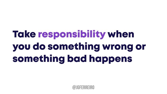 Take responsibility when
you do something wrong or
something bad happens
@JGFERREIRO
