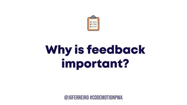 @JGFERREIRO
@JGFERREIRO #codemotionpwa
Why is feedback
important?
