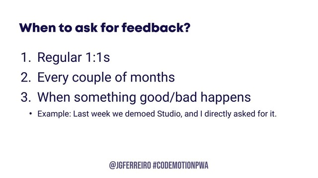 @JGFERREIRO
@JGFERREIRO #codemotionpwa
When to ask for feedback?
1. Regular 1:1s
2. Every couple of months
3. When something good/bad happens
• Example: Last week we demoed Studio, and I directly asked for it.
