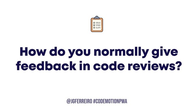 @JGFERREIRO
@JGFERREIRO #codemotionpwa
How do you normally give
feedback in code reviews?
