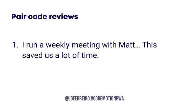 @JGFERREIRO
@JGFERREIRO #codemotionpwa
Pair code reviews
1. I run a weekly meeting with Matt… This
saved us a lot of time.
