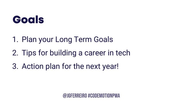 @JGFERREIRO
@JGFERREIRO #CODEMOTIONPWA
Goals
1. Plan your Long Term Goals
2. Tips for building a career in tech
3. Action plan for the next year!
