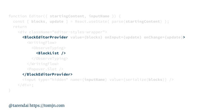 @tarendai https://tomjn.com
function Editor({ startingContent, inputName }) {
const [ blocks, update ] = React.useState( parse(startingContent) );
return
<div>









</div>;
}
